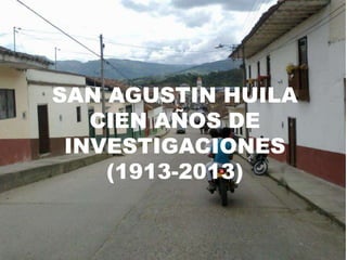 SAN AGUSTIN HUILA
   CIEN AÑOS DE
 INVESTIGACIONES
    (1913-2013)
 