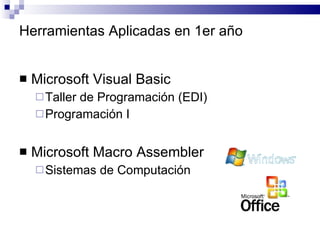 Herramientas Aplicadas en 1er año Microsoft Visual Basic Taller de Programación (EDI) Programación I Microsoft Macro Assembler Sistemas de Computación 