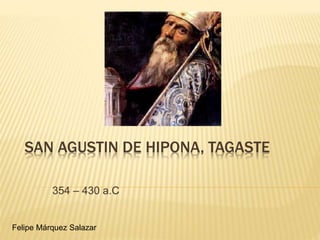 SAN AGUSTIN DE HIPONA, TAGASTE 
354 – 430 a.C 
Felipe Márquez Salazar 
 