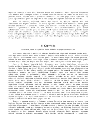 lagun a r e n aurp e gi a ikust e n duzu, arim ar e n begi ez zure leialt a s u n a ; bain a lagu n a r e n leialt as u n a
ezin m ait eko duz u har e n g a n ikust e n ez duz un a sines t e r a zara m a t z a n fede a ere ez bad a u k a z u ;
gizakiak, haler e, eng ai n a dez ak e gez urr e zk o m ait a s u n a z edo ber e gogo txarr ak ezkut a t u z . Eta
gaitzik egin nahi izan gab e ere, ongin a hi itxurak egingo ditu zuga n dik onur ar e n bat lortzeko.
        Baina zuk diozun e z , lagun a r e n bihotz a ikusi ezine a n ere, bera g a n sines t e n duzu zure
zoritxarr e a n hura frogat u zenu el a k o, et a ordu a n egi azt a t u zenu e n har e n leialta s u n a , arrisku gun e
larriet a n ab a n d o n a t u ez zintu el ak o. Hortaz, gur e zoritxarr a desirat u beh a rk o ote dugu lagun e n
m ait a s u n a egiaz t a t z e k o ? Inork ere ezin dast a t u k o luke adiskid et a s u n a r e n gozo a aurrez
ezb e h a r r a r e n sa mi n a dast a t u gab e ; et a ez luke inork egi azko am o di o a r e n plaz er a goz at uk o aurr ez
larrimin ar e n et a oinaz e a r e n tortur a sufritu gab e. Lagun zintzo ak izat e a r e n zorion a desira g a r ri
baino kezka g a r ri a g o a litzat ek e , norb er e zorigaitzik gab e lortu ezineko a izango balitz. Hala et a
guztiz, egia da oparot a s u n e a n ere lagu n onak izan ditzak e g ul a , hau e n mait a s u n a larrialdia n
aise a g o frogat z e n bad a ere.




                                                   II. Kapitulua
                    Gizartetik fed e a desa g er t z e n bada, nahas t e ikaragarria etorriko da

        Hain zuzen, sinet siko ez baz e n u ez zinat ek e adiskid a n t z a froga tz e k o arrisku a n jarriko. Beraz,
froga egin orduko sinistu duzu. Zinez, ikust e n ez dugu n a sinet si beh a r ez bad u g u , nolat a n sines t e n
dugu lagu n e n leialt as u n e a n aurr ez frogat u gab e ? Eta ezb e h a r r e a n frogat z e r a iriste n gar e n e a n ,
ordu a n ere ikusi baino sinet si egit e n dugu. Fede a ez den e a n hainb e s t e k o a –eta ez arraz oirik gab e–
sines t e n dugu n a fede a r e n begi ez ikusi ust e dugul a. Ikusi ezin dugul ak o sinet si beh a r dugu.
        Nork ez du ikust e n gizart e tik fed e a des a g e r t u z gero etorriko litzaiguk e e n nah a s m e n d u
han di a, asal d ur a ikara g a rri a? Maitas u n a ikusezin a izaki, nola m ait eko dut e elkar gizaki ek, inork ere
sines t e n ez bad u ikust e n ez due n a ? Elkarre n art eko m ait a s u n e a n oinarritz e n den adiskid a n t z a ere
des a g e r t u egin go da. Zer nolako am o dio adi er az p e n a egingo dio gizaki ak gizaki ari, hark em a n
diez aiok e el a sine st e n ez bad u? Adiskida n t z a des e gi n e z gero, ezin iraun g o dut e arim a n
ezkont z a r e n loturek, ez ahai d e g o a r e n edot a kidego a r e n lokarriek, hau e t a n ere lagu n a r t e k o
elkarlot ur a bait a g o . Horrel a, sen arr a k ez du em a z t e a m ait eko, ez et a hon ek sen a rr a , ikusi
ezina g a tik sines t e a esk aint z e n ez badiot e elkarr e n mait a s u n a ri. Ez dut e se m e - alab a rik eduki nahi
izango, elkarri em a n beh a rr a onartz e n ez dut e n e a n . Eta jaio et a hazt e n badira, hau e k ere ez
dituzt e gura s o a k m ait at uk o; izan ere, m ait a s u n a ikusezin a delarik, eur e n g a n a k o am o dio
sug arr e t a n dau d e n gura s o e n bihotz ak ikust erik ez dut e izango, ikust e n ez den a sine st e a
aus ark e ri a gaitz e s g a r ri a bad a , et a ez fed e laud a g a r ri a. Eta zer es a n, gaino n t z e k o harre m a n e i
buruz, neb a- arre b a k, aita- am a gi n a rr e b a k et a suhi- errai n a k, et a hainb a t ahai d e et a kider e n art eko
elkarlot ur a ri buruz, gura s o et a se m e- alab e n m ait a s u n a bera ere, elkar mait e ez dut e n e a n ,
zalant z a n bad a g o et a as m o a sus m o p e a n ? Eta m ait e ez bad u t e elkar, ez da obligaziorik ez a g a t ik;
ez dut e inoren m ait a s u n e a n sine st e n , ikust e n ez dut el ak o. Maite ak gar el a ez sines t e a mait a s u n a
ikust e n ez dugul ako, et a mait a s u n a ri m ait a s u n e z ez ordaintz e a , elkarri zor diogul a pent s a t z e n ez
dugul ako, irudim e n t s u a barik ardur a gog aik arri a da.
       Ikust e n ez dugu n a sine st e n ez bad u g u , best e e n boron d a t e ona onartz e n ez bad u g u gure
begira d a harai n o iritsi ezin del ako, gizakion art eko harr e m a n a k nah a si egit e n dira gizart e bizitza
ezinezko a bihurtz e r ai n o. Ez ditut he m e n aipat u k o, ikust e n ez dugu n a sine st e n dugul ako kritikatz e n
gaituzt e n aurkari ek, eur ek ere, jend e a r e n esa m e s e n era gi n e z et a histori an ikasia g a t ik sines t e n
dut e n hainb a t et a hainb a t ekintz a, edot a inoiz ego n ez diren hainb a t leku. Ez dez at el a es a n: ikusi
ez dugul ako ez dugu sine st e n . Honel a mintz o diren a k beh a r t u rik dau d e aitortz er a gura s o a k
nortz uk dituzt e n ez dakit el a ziurt as u n e z . Garai hart ak o inolako oroitz a p e ni k ez gord e t z e a n ,
 