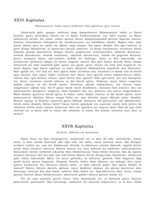 XXVI. Kapitulu a
                     Hirutasu n ar e n irudia zorion helburura iritsi gab e k o e n giza izaeran

        Zalantz a rik gab e , geu g a n aurkitz e n dugu Jaungoiko ar e n Hirut as u n a r e n irudia, ez Haren
berdin a, guztiz best el ak o a baizik, et a ez Haren betikot a s u n ki d e; et a, labur esa n d a , ez Hare n
subst a n t zi a ber eko, bai, orde a, sorkari guzti en art e a n Jaungoiko a g a n d i k gert u e n dago e n a izaer a n.
Gainer a , birm ol d a t z e z hob e g a r ri a da, antz eko t a s u n e z ere hurbileko a izat eko. Bagar a izan, izat e
hon e n jakitun gar a et a izat e a et a jakite a zaigu ats e gi n. Eta aipat u ditud a n hiru egia hau e t a n ez
gaitu inongo faltsuk e ri ak, ez egi a nt z e k o deu s e k nah a s t e n . Ez ditugu haut e m a t e n erre alit a t e hau e k
kanp oko gauz a k haut e m a t e n ditugu n bez al a, gorpu t z a r e n zentz u m e n e ki n, kolore a k ikus m e n a z ,
soinu ak entz u m e n a z , usain ak usai m e n a z , zapor e a k dast a m e n a z , leun a k et a gogorr a k hazt a t u z;
gauz a senti g arri hau e n antz- antz ek o irudiak ere badit u g u, bain a ez dira m at e ri al ak, et a
oroim e n e a n gord e t z e n ditugu et a hau e n era gi n e z sortz e n dira gur e bait a n desirak; bain a inongo
fant a si arik et a irudi iruzurtirik gab e guztiz ziur gau d e geur e izat e a z et a izat e hori eza g u t z e n et a
m ait e dugul a. Egia hau e n inguru a n ez naut e ikaratz e n Akade m iko e n argu di o ek zera diot e n e a n :
Huts egind a ere, zer? Izan ere, huts egit e n bad u t existitz e n naiz. Existitz e n ez den a k ezin du hut sik
egin; hart ar a , hut s egit e n bad u t existitz e n naiz. Beraz, huts egit etik izat e a ondoriozt a t z e n bad u t,
nolat a n huts egin dez ak e t izat e a z , egiaz ban aiz huts egit e a n ? Huts egin arre n, neu naiz hut s e gil e a
et a, beraz, existitz e n naiz el a jakite a n ez dut hut sik egit e n. Ondorioz, neur e buru a eza g u t z e n
dud al a jakite a n ez dut hutsik egit e n. Existitz e n naizel a bad a ki d a n e z , era ber e a n neur e
eza g u t z a r e n jakitun naiz. Eta bi gauz a hau e k m ait e ditud a n e a n , mait a s u n hori eran s t e n diet, et a
m ait a s u n e z k o hirug arr e n osa g a r ri a, balio han diko a hau ere, gehitz e n zaie aurr ez ez a g u t u t a k o ei .
Maite ditud a n gauz e t a n hut sik egit e n ez bad u t , mait e dud al a es at e a n ez dut hut sik egit e n, zere n
m ait a s u n a r e n objekt u a faltsu a izango balitz ere, egia litzat ek e gauz a faltsu a k m ait e ditud al a.
Best el a egon g o al litzat ek e arraz oirik gauz a faltsu a k mait a t z e a niri gaitz e s t e k o edo deb e k a t z e k o,
horiek m ait e ditud al a faltsu a balitz? Gauz a horiek egiazko a k et a segur u a k izanik, nork jartz e n du
zalant z a n horiek m ait e izat e a n mait a s u n a bera ere egi azko a et a segur u a del a? Hain da egi a eze n
inortxok ere ez duel a nahi ez izat e a edo zoriont s u ez izat e a . Eta nolat a n zoriont s u izan, deu s ez
baz ar a ?




                                               XXVII. Kapitulua
                                          Esent zia, jakituria eta maita s u n a

         Izat e a berez da hain ats e gi n g a r ri a, erruk arri ek ere ez dut e hil nahi; zoritx arr ek o sentit u
arre n, ez dut e mun d u hon e t a tik alde egin nahi, bai orde a, eur e n miseri ak uxat u. Har ditza gu n
erruk arri sentit u et a, izan ere, halakox e a k diren a k, ez jakints u e n ust e t a n bak arrik, ergel ak baitira
eur ak, bait a zoriont s u sentitz e n diren e n ust e t a n ere, hots, pobr e a k et a esk ek o a k, zoritxarr e k ot z a t
bait a u zk a t e horiek; norb ait ek eskai niko balie hilezkort a s u n a bain a betiko miseri a n, hau da, ego e r a
erruk arri horret a n beti bizi nahi izan ezik bert a n beh e r a hil et a des a g e r t u k o lirat ek e el a, zalant z a rik
gab e izat e a auk er a t u k o luket e et a pozez gain ezk a , ez izat e a r e n gain e tik. Hala froga tz e n digu
gizaki horien jarrer a eza g u n a k . Zerga tik, best el a, beldur diot e hiltze a ri, et a nahi a g o dut e eur e n
ego er a erruk arri a n bizi, heriotz az am ait u baino, ez bad a nat ur a k gogoz ihes egit e n diolako ez
izat e a ri? Hort az, hiltzer a doaz el a jakite a n, onur a han ditz a t dauk a t e et a ant si az desira tz e n dut e
luzex e a g o miseri a n bizi ahal izat e a, ondor e n hilko badira ere. Argi adi er az t e n dut e, beraz, zeine n
gust ur a hartz e n dut e n hilezkort a s u n a , am ai e r a rik gab e k o miseri a gorrian izand a ere.
       Eta zer esa n ani m ali a guzti ei buruz, bait a irrazion al a k ere, ez dut el arik gauz a hau e t a z
pent s a t z e k o gait a s u nik? Hasi here n s u g e itzelet a tik et a zizarerik txikerre n e r a , ez al dut e irrikaz
 