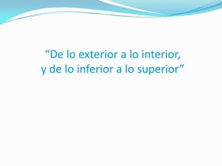 “De lo exterior a lo interior,
y de lo inferior a lo superior”
 