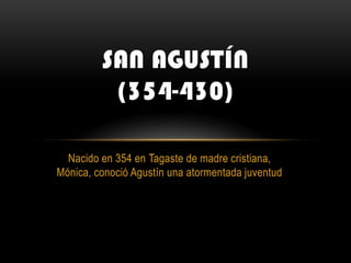 SAN AGUSTÍN
          (354-430)

  Nacido en 354 en Tagaste de madre cristiana,
Mónica, conoció Agustín una atormentada juventud
 