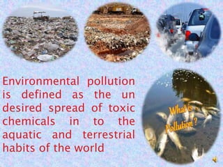 Environmental pollution
is defined as the un
desired spread of toxic
chemicals in to the
aquatic and terrestrial
habits of the world
 