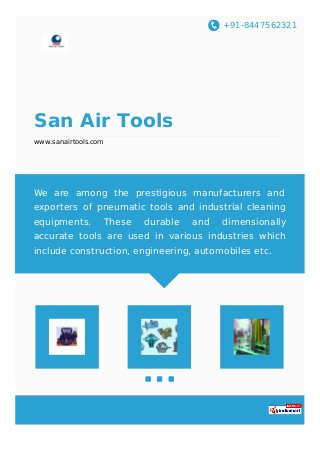 +91-8447562321
San Air Tools
www.sanairtools.com
We are among the prestigious manufacturers and
exporters of pneumatic tools and industrial cleaning
equipments. These durable and dimensionally
accurate tools are used in various industries which
include construction, engineering, automobiles etc.
 