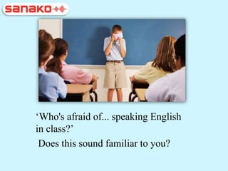 ‘Who's afraid of... speaking English
in class?’
Does this sound familiar to you?
 