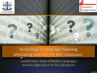Technology in Language Teaching
Motivating tools for the MFL classroom.
Isabelle Jones, Head of Modern Languages,
Alderley Edge School for Girls @icpjones
http://isabellejones.blogspot.com icpjones@yahoo.co.uk
 