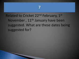 Related to Cricket 22nd February, 1st
November , 11th January have been
suggested. What are these dates being
suggested for?
 