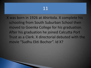 X was born in 1926 at Ahiritola. X complete his
schooling from South Suburban School then
moved to Goenka College for his graduation.
After his graduation he joined Calcutta Port
Trust as a Clerk. X directorial debuted with the
movie “Sudhu Ekti Bochor”. Id X?
 