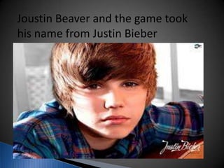 Joustin Beaver and the game took
his name from Justin Bieber
 