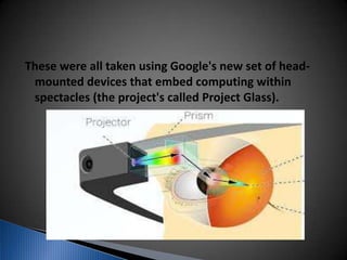 These were all taken using Google's new set of head-
mounted devices that embed computing within
spectacles (the project's called Project Glass).
 