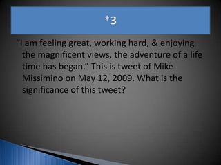 “I am feeling great, working hard, & enjoying
the magnificent views, the adventure of a life
time has began.” This is tweet of Mike
Missimino on May 12, 2009. What is the
significance of this tweet?
 