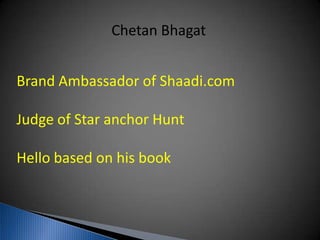 Chetan Bhagat
Brand Ambassador of Shaadi.com
Judge of Star anchor Hunt
Hello based on his book
 