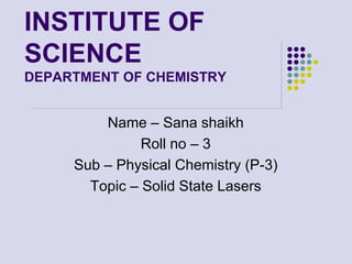 INSTITUTE OF
SCIENCE
DEPARTMENT OF CHEMISTRY
Name – Sana shaikh
Roll no – 3
Sub – Physical Chemistry (P-3)
Topic – Solid State Lasers
 