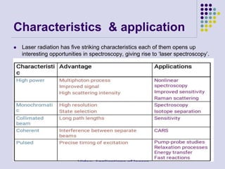 Characteristics & application
 Laser radiation has five striking characteristics each of them opens up
interesting opportunities in spectroscopy, giving rise to ‘laser spectroscopy’.
 