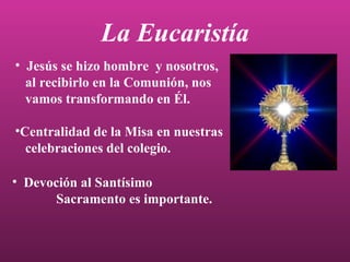 La Eucaristía Jesús se hizo hombre  y nosotros,  al recibirlo en la Comunión, nos  vamos transformando en Él. Centralidad de la Misa en nuestras celebraciones del colegio. Devoción al Santísimo  Sacramento es importante. 
