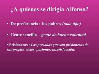 ¿A quienes se dirigía Alfonso? De preferencia:  los pobres  (todo tipo) Prisioneros  ( Las personas que son prisioneros de sus propios vicios, pasiones, insatisfacción) Gente sencilla –  gente de buena voluntad 