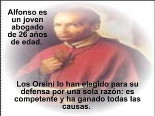 Los Orsini lo han elegido para su defensa por una sola razón: es competente y ha ganado todas las causas.  Alfonso es un joven abogado de 26 años de edad.  