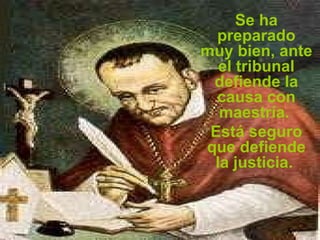Se ha preparado muy bien, ante el   tribunal defiende la causa con maestría.  Está seguro que defiende la justicia.  