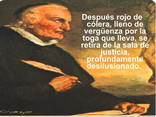 Después rojo de cólera, lleno de vergüenza por la toga que lleva, se retira de la sala de justicia, profundamente desilusionado.  