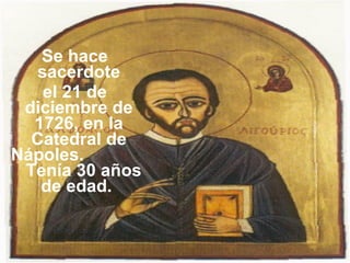 Se hace sacerdote el 21 de diciembre de 1726, en la Catedral de Nápoles.  Tenía 30 años de edad.  