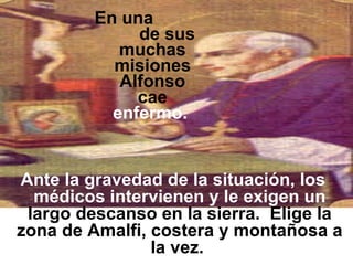 En una  de sus muchas misiones Alfonso cae  enfermo.  Ante la gravedad de la situación, los   médicos intervienen y le exigen un  largo descanso en la sierra.  Elige la zona de Amalfi, costera y montañosa a la vez.  