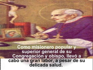 Como misionero popular y superior general de su Congregación y obispo, llevó a  cabo una gran labor, a pesar de su delicada salud.  