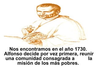 Nos encontramos en el año 1730.  Alfonso decide por vez primera, reunir una comunidad consagrada a  la misión de los más pobres.  