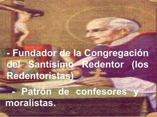 - Fundador de   la Congregación del Santísimo Redentor (los Redentoristas)   - Patrón de confesores y moralistas. 