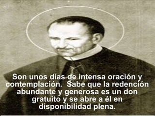 Son unos días de intensa oración y contemplación.  Sabe que la redención abundante y generosa es un don gratuito y se abre a él en disponibilidad plena. 