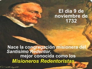 Nace la congregación misionera del  Santísimo Redentor ,  mejor conocida como los El día 9 de noviembre de 1732 Misioneros Redentoristas .  