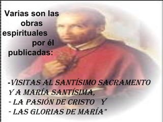 - Visitas al Santísimo Sacramento  y  a María Santísima,  - La Pasión de Cristo  y  - Las Glorias de María" Varias son las obras espirituales  por él publicadas:  