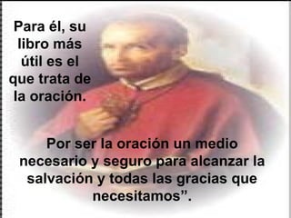 Por ser la oración un medio necesario y seguro para alcanzar la salvación y todas las gracias que necesitamos”. Para él, su libro más útil es el que trata de la oración. 