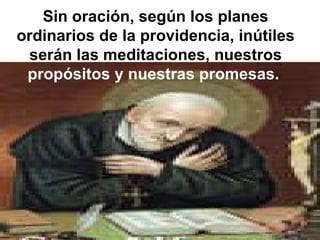 Sin oración, según los planes ordinarios de la providencia, inútiles serán las meditaciones, nuestros  propósitos y nuestras promesas.   