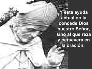 Y esta ayuda actual no la concede Dios nuestro Señor, sino al que reza y persevera en la oración.  