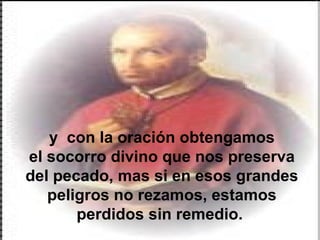 y  con la oración obtengamos el socorro divino que nos preserva del pecado, mas si en esos grandes peligros no rezamos, estamos perdidos sin remedio.  