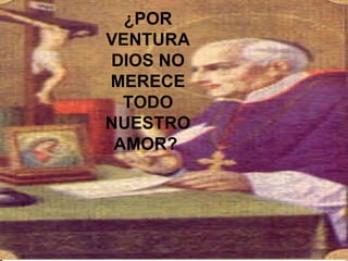 ¿POR VENTURA DIOS NO MERECE TODO NUESTRO AMOR?  