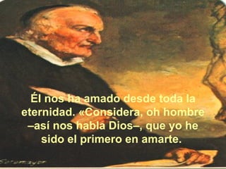 Él nos ha amado desde toda la eternidad. «Considera, oh hombre –así nos habla Dios–, que yo he sido el primero en amarte.  