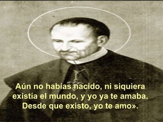 Aún no habías nacido, ni siquiera existía el mundo, y yo ya te amaba. Desde que existo, yo te amo». 