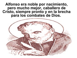 Alfonso era noble por nacimiento, pero mucho mejor, caballero de Cristo, siempre pronto y en la brecha para los combates de Dios.  