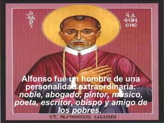 Alfonso fue un hombre de una personalidad extraordinaria:  noble, abogado, pintor, músico, poeta, escritor, obispo y amigo de los pobres.   