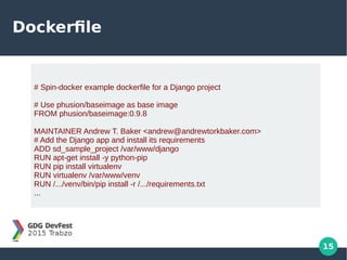 15
Dockerfile
# Spin-docker example dockerfile for a Django project
# Use phusion/baseimage as base image
FROM phusion/baseimage:0.9.8
MAINTAINER Andrew T. Baker <andrew@andrewtorkbaker.com>
# Add the Django app and install its requirements
ADD sd_sample_project /var/www/django
RUN apt-get install -y python-pip
RUN pip install virtualenv
RUN virtualenv /var/www/venv
RUN /.../venv/bin/pip install -r /.../requirements.txt
...
 