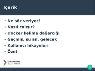3
İçerik
● Ne söz veriyor?
● Nasıl çalışır?
● Docker kelime dağarcığı
● Geçmiş, şu an, gelecek
● Kullanıcı hikayeleri
● Özet
 