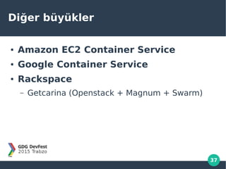 37
Diğer büyükler
● Amazon EC2 Container Service
● Google Container Service
● Rackspace
– Getcarina (Openstack + Magnum + Swarm)
 