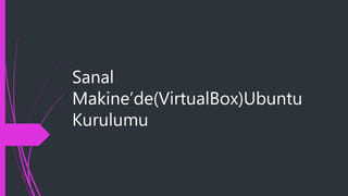 Sanal
Makine’de(VirtualBox)Ubuntu
Kurulumu
 