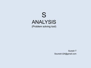 S
ANALYSIS
(Problem solving tool)
Suresh T
Ssuresh.t24@gmail.com
 