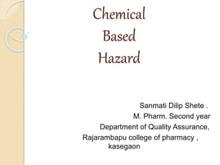 Chemical
Based
Hazard
Sanmati Dilip Shete .
M. Pharm. Second year
Department of Quality Assurance,
Rajarambapu college of pharmacy ,
kasegaon
 