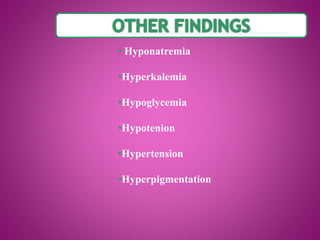 • Hyponatremia
•Hyperkalemia
•Hypoglycemia
•Hypotenion
•Hypertension
•Hyperpigmentation
 