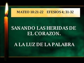 SANANDO LAS HERIDAS DE  EL CORAZON. A LA LUZ DE LA PALABRA MATEO 18:21-22  EFESIOS 4; 31-32 