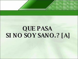 QUE PASA  SI NO SOY SANO.? [A] 